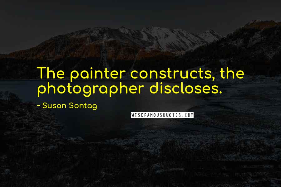 Susan Sontag Quotes: The painter constructs, the photographer discloses.