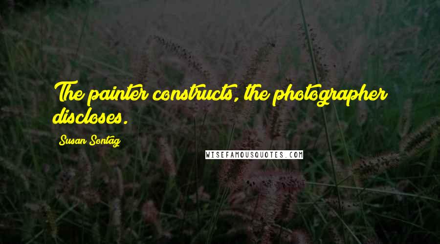 Susan Sontag Quotes: The painter constructs, the photographer discloses.