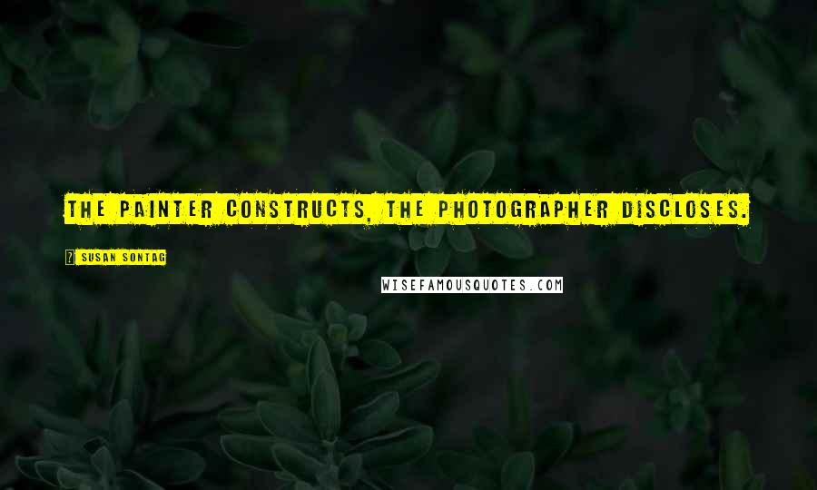 Susan Sontag Quotes: The painter constructs, the photographer discloses.