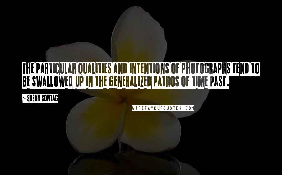 Susan Sontag Quotes: The particular qualities and intentions of photographs tend to be swallowed up in the generalized pathos of time past.