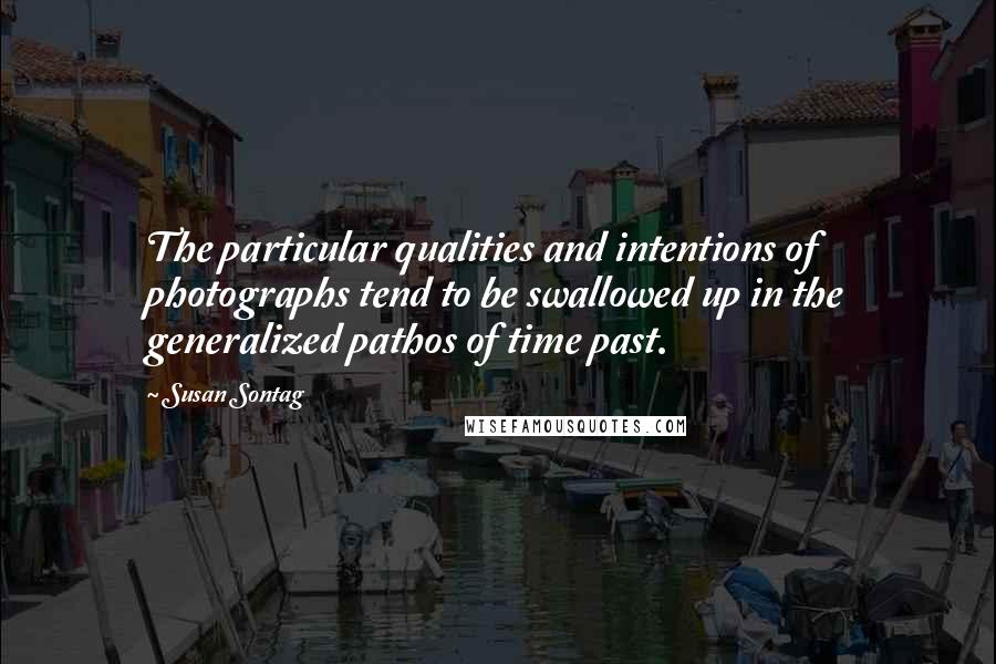 Susan Sontag Quotes: The particular qualities and intentions of photographs tend to be swallowed up in the generalized pathos of time past.