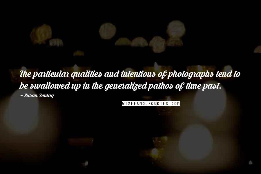 Susan Sontag Quotes: The particular qualities and intentions of photographs tend to be swallowed up in the generalized pathos of time past.