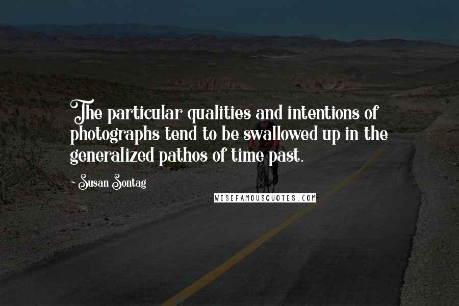 Susan Sontag Quotes: The particular qualities and intentions of photographs tend to be swallowed up in the generalized pathos of time past.