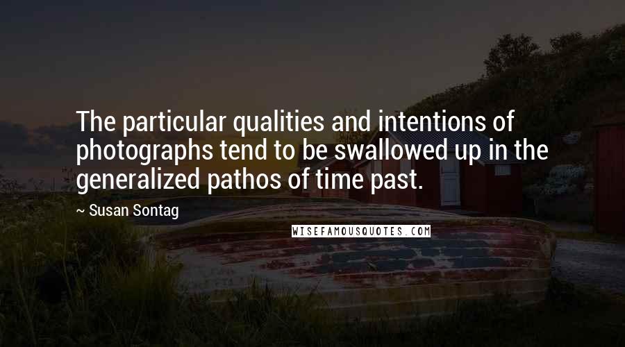 Susan Sontag Quotes: The particular qualities and intentions of photographs tend to be swallowed up in the generalized pathos of time past.