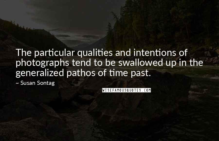 Susan Sontag Quotes: The particular qualities and intentions of photographs tend to be swallowed up in the generalized pathos of time past.