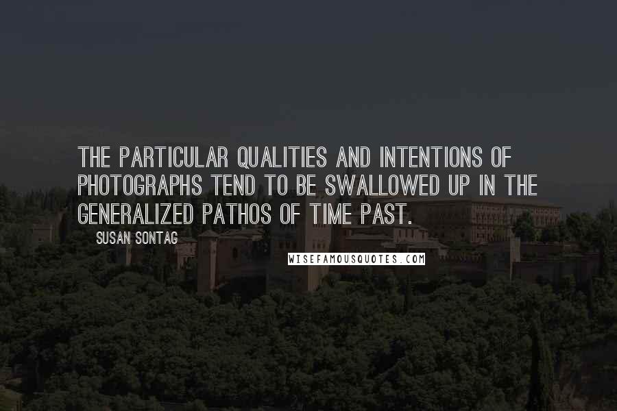 Susan Sontag Quotes: The particular qualities and intentions of photographs tend to be swallowed up in the generalized pathos of time past.