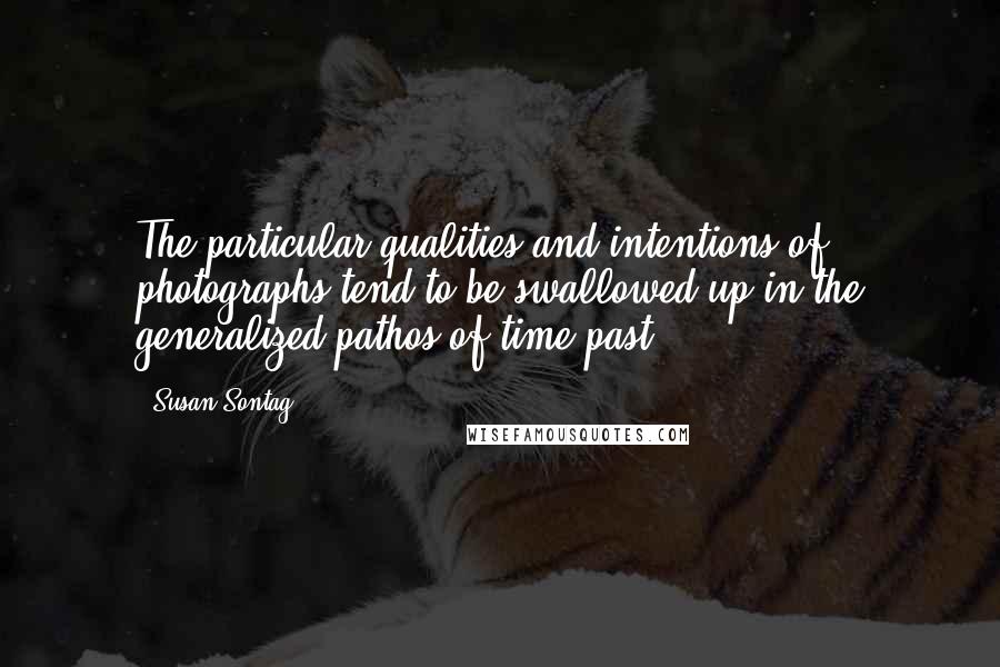 Susan Sontag Quotes: The particular qualities and intentions of photographs tend to be swallowed up in the generalized pathos of time past.