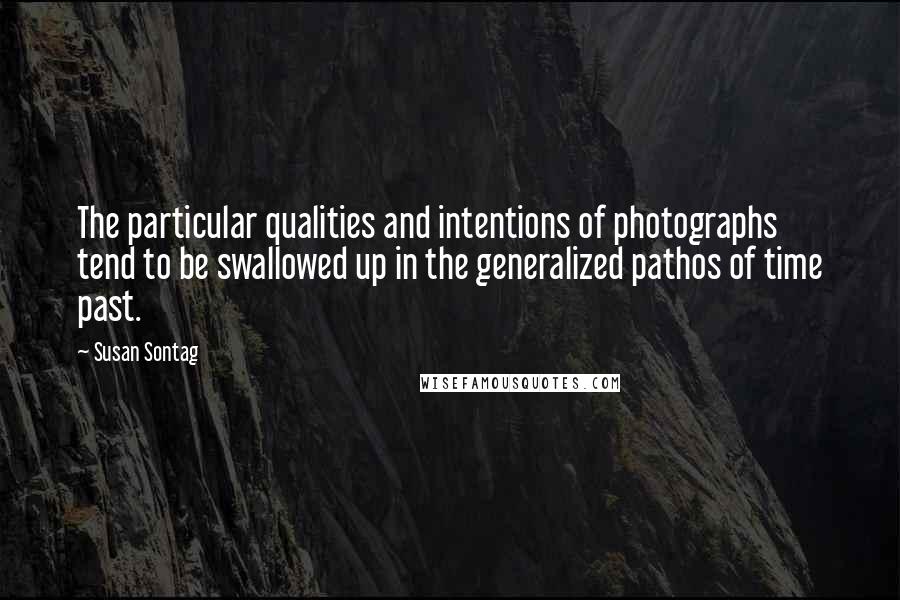 Susan Sontag Quotes: The particular qualities and intentions of photographs tend to be swallowed up in the generalized pathos of time past.