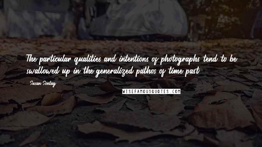 Susan Sontag Quotes: The particular qualities and intentions of photographs tend to be swallowed up in the generalized pathos of time past.