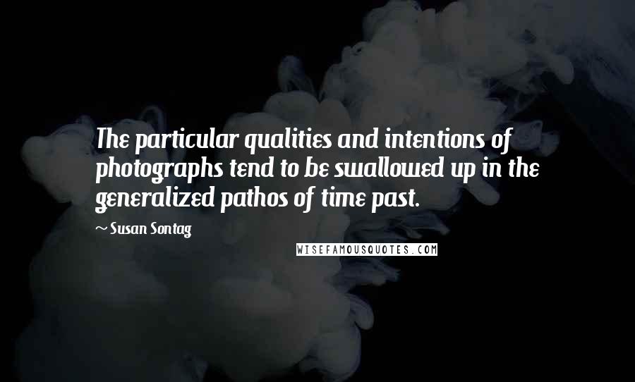 Susan Sontag Quotes: The particular qualities and intentions of photographs tend to be swallowed up in the generalized pathos of time past.