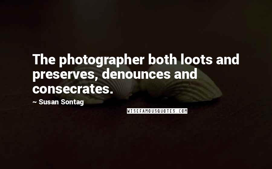 Susan Sontag Quotes: The photographer both loots and preserves, denounces and consecrates.