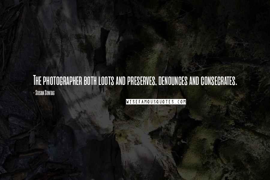 Susan Sontag Quotes: The photographer both loots and preserves, denounces and consecrates.