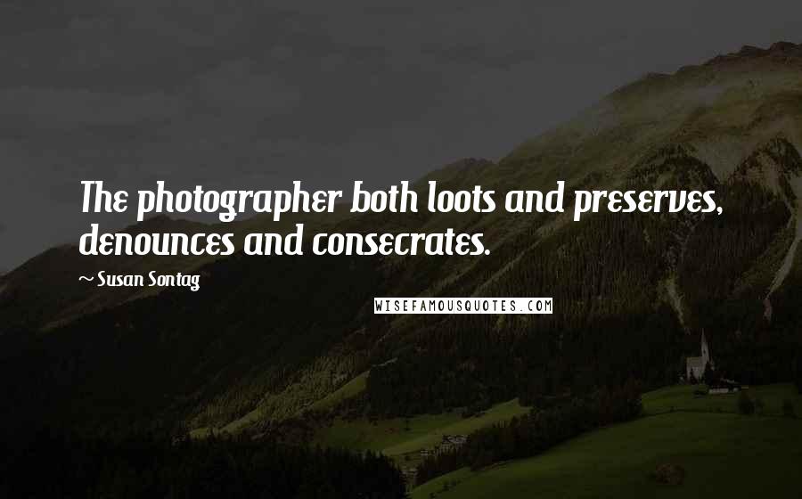 Susan Sontag Quotes: The photographer both loots and preserves, denounces and consecrates.