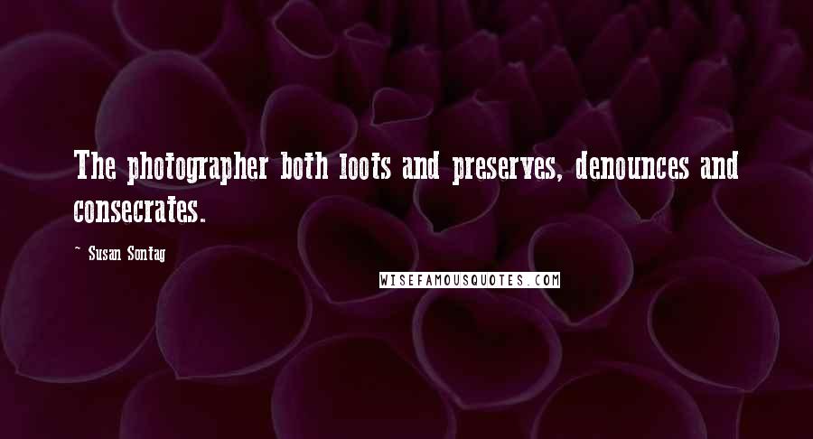 Susan Sontag Quotes: The photographer both loots and preserves, denounces and consecrates.