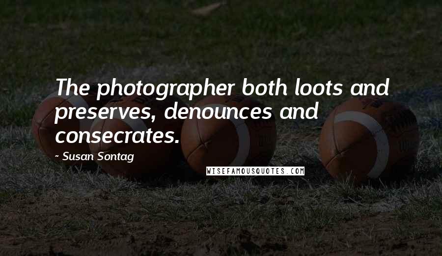 Susan Sontag Quotes: The photographer both loots and preserves, denounces and consecrates.