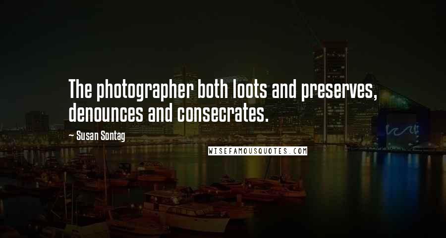 Susan Sontag Quotes: The photographer both loots and preserves, denounces and consecrates.