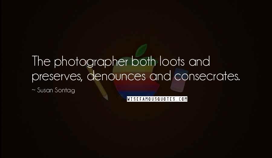 Susan Sontag Quotes: The photographer both loots and preserves, denounces and consecrates.