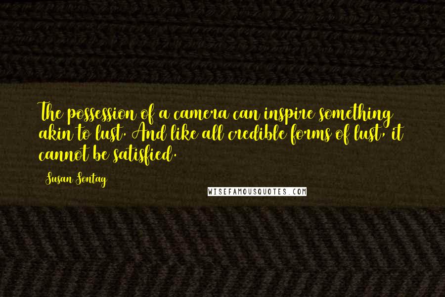 Susan Sontag Quotes: The possession of a camera can inspire something akin to lust. And like all credible forms of lust, it cannot be satisfied.