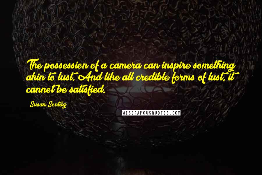 Susan Sontag Quotes: The possession of a camera can inspire something akin to lust. And like all credible forms of lust, it cannot be satisfied.