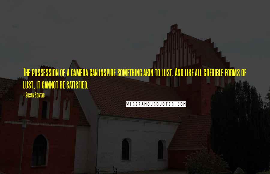 Susan Sontag Quotes: The possession of a camera can inspire something akin to lust. And like all credible forms of lust, it cannot be satisfied.
