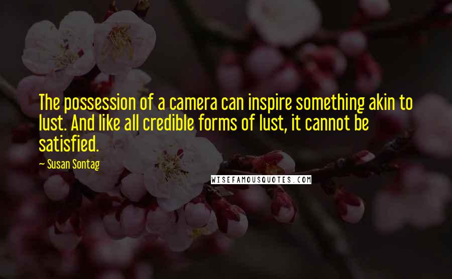 Susan Sontag Quotes: The possession of a camera can inspire something akin to lust. And like all credible forms of lust, it cannot be satisfied.