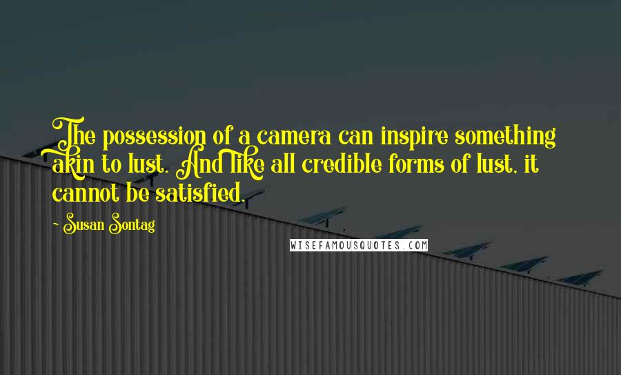 Susan Sontag Quotes: The possession of a camera can inspire something akin to lust. And like all credible forms of lust, it cannot be satisfied.