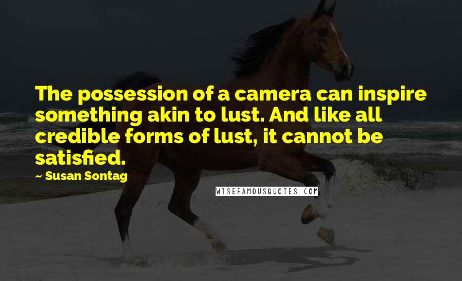 Susan Sontag Quotes: The possession of a camera can inspire something akin to lust. And like all credible forms of lust, it cannot be satisfied.
