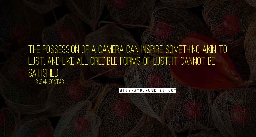 Susan Sontag Quotes: The possession of a camera can inspire something akin to lust. And like all credible forms of lust, it cannot be satisfied.