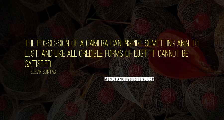 Susan Sontag Quotes: The possession of a camera can inspire something akin to lust. And like all credible forms of lust, it cannot be satisfied.