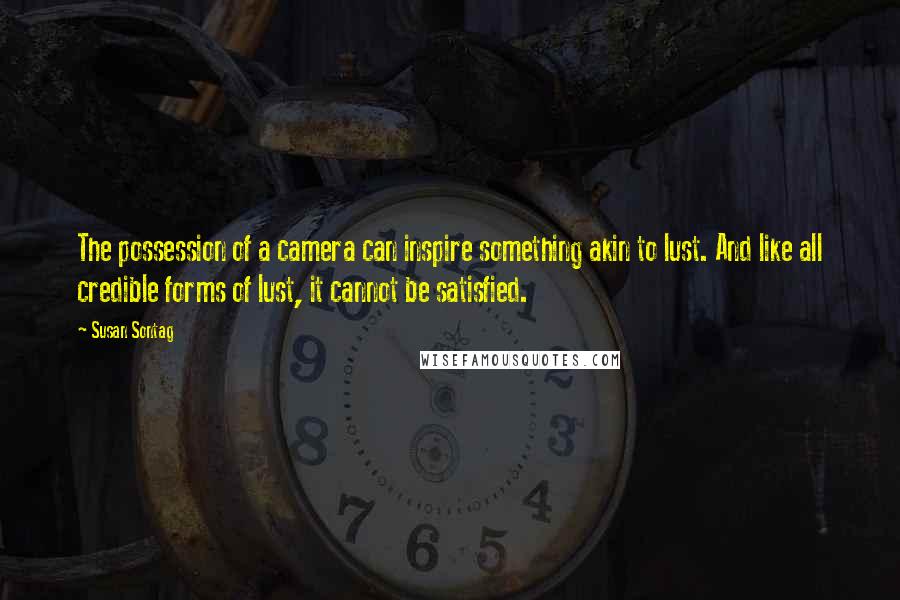 Susan Sontag Quotes: The possession of a camera can inspire something akin to lust. And like all credible forms of lust, it cannot be satisfied.