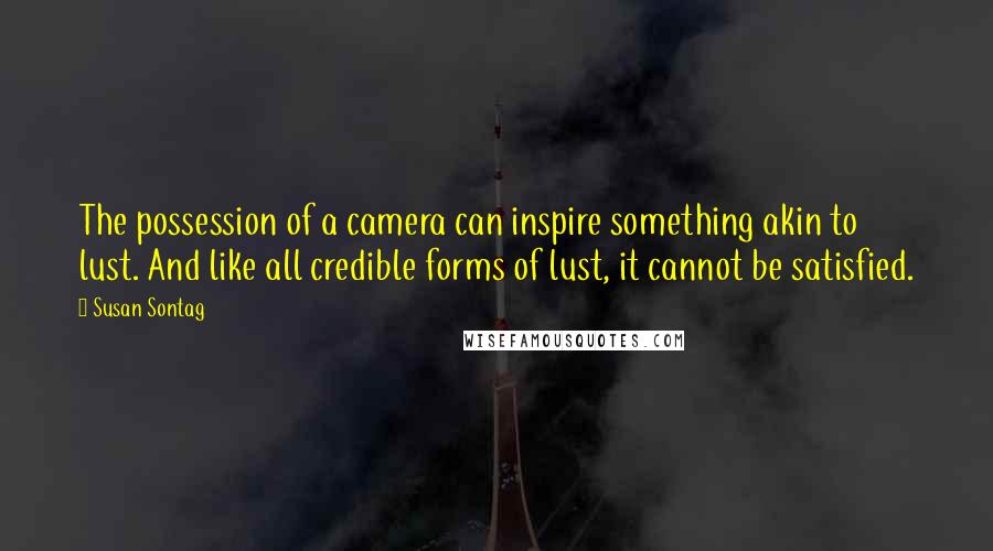 Susan Sontag Quotes: The possession of a camera can inspire something akin to lust. And like all credible forms of lust, it cannot be satisfied.