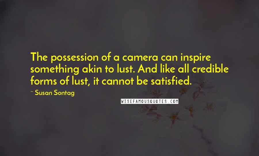 Susan Sontag Quotes: The possession of a camera can inspire something akin to lust. And like all credible forms of lust, it cannot be satisfied.