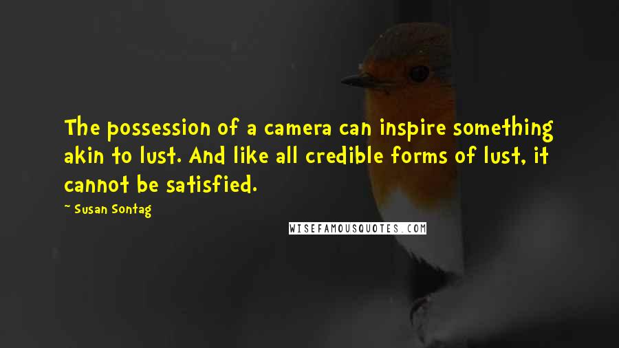 Susan Sontag Quotes: The possession of a camera can inspire something akin to lust. And like all credible forms of lust, it cannot be satisfied.