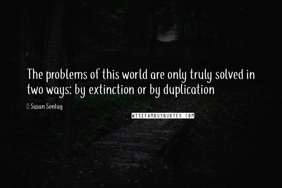 Susan Sontag Quotes: The problems of this world are only truly solved in two ways: by extinction or by duplication