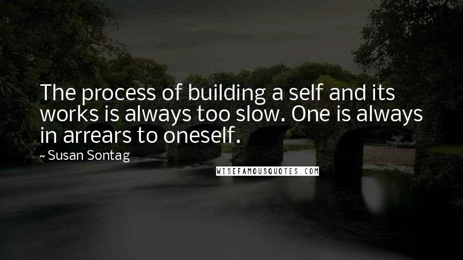 Susan Sontag Quotes: The process of building a self and its works is always too slow. One is always in arrears to oneself.
