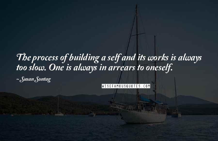 Susan Sontag Quotes: The process of building a self and its works is always too slow. One is always in arrears to oneself.