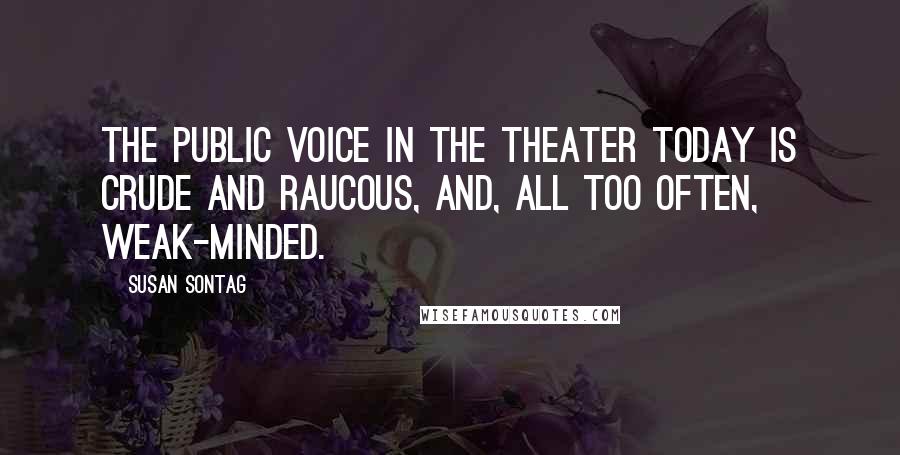 Susan Sontag Quotes: The public voice in the theater today is crude and raucous, and, all too often, weak-minded.