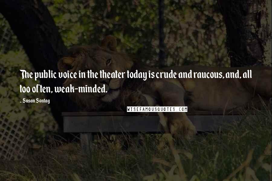 Susan Sontag Quotes: The public voice in the theater today is crude and raucous, and, all too often, weak-minded.