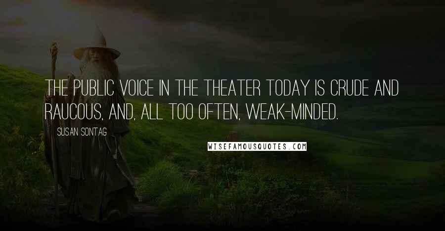 Susan Sontag Quotes: The public voice in the theater today is crude and raucous, and, all too often, weak-minded.