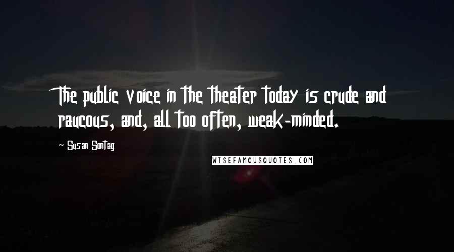 Susan Sontag Quotes: The public voice in the theater today is crude and raucous, and, all too often, weak-minded.