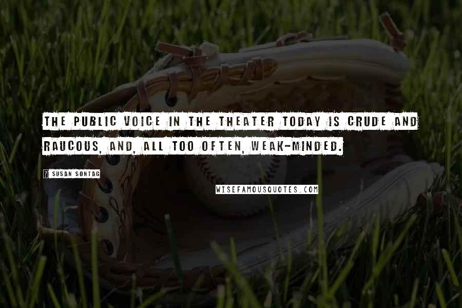 Susan Sontag Quotes: The public voice in the theater today is crude and raucous, and, all too often, weak-minded.