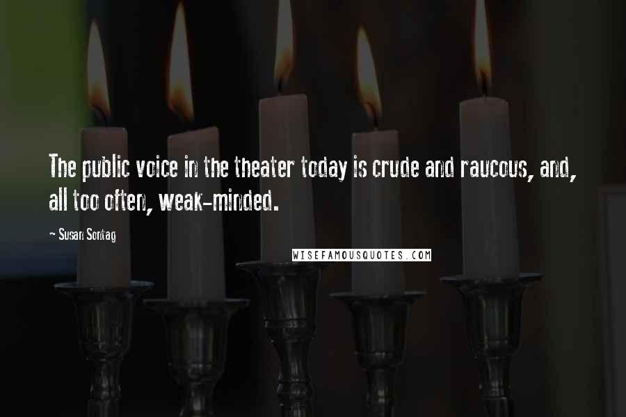 Susan Sontag Quotes: The public voice in the theater today is crude and raucous, and, all too often, weak-minded.