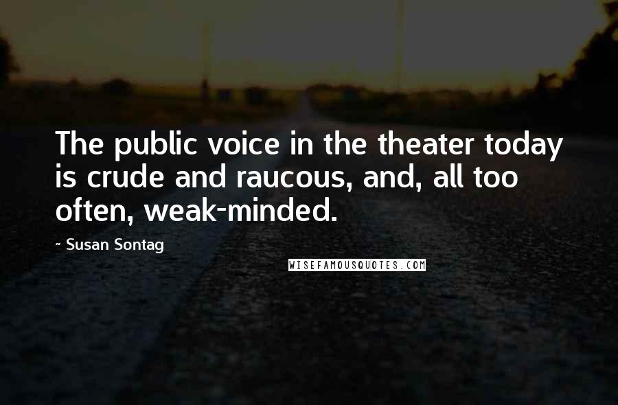 Susan Sontag Quotes: The public voice in the theater today is crude and raucous, and, all too often, weak-minded.