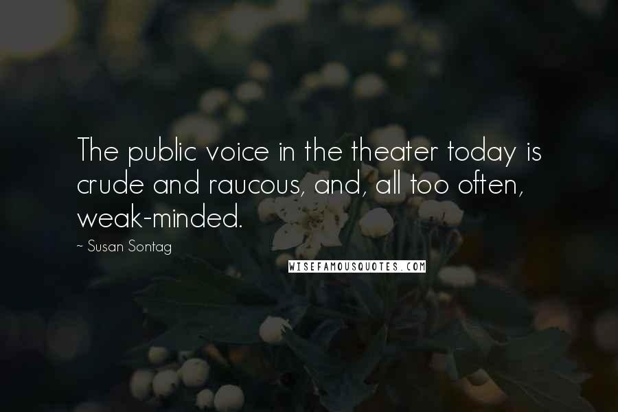 Susan Sontag Quotes: The public voice in the theater today is crude and raucous, and, all too often, weak-minded.