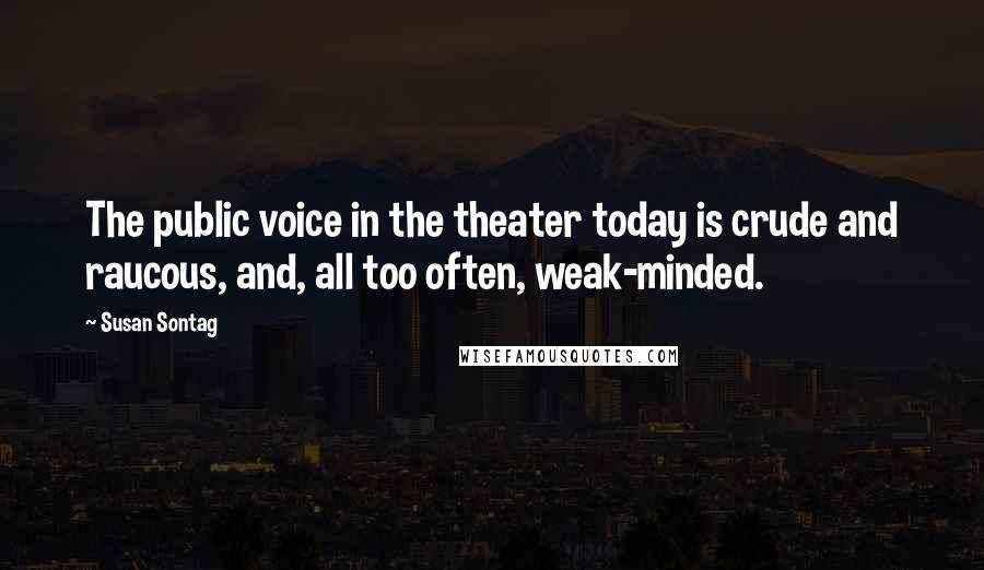 Susan Sontag Quotes: The public voice in the theater today is crude and raucous, and, all too often, weak-minded.