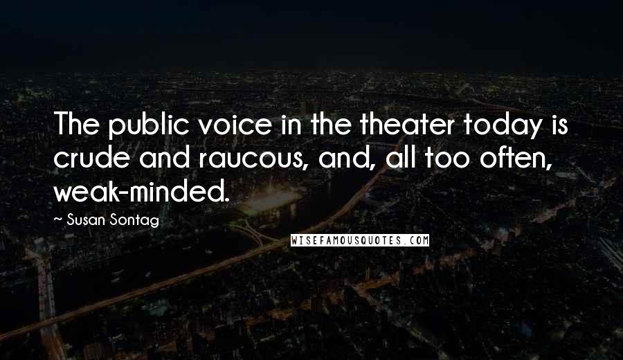 Susan Sontag Quotes: The public voice in the theater today is crude and raucous, and, all too often, weak-minded.