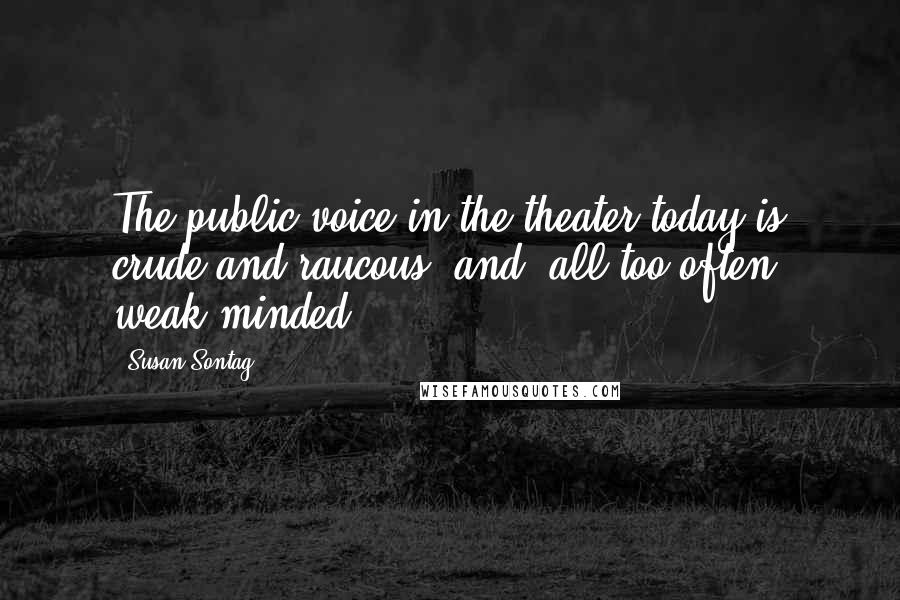 Susan Sontag Quotes: The public voice in the theater today is crude and raucous, and, all too often, weak-minded.
