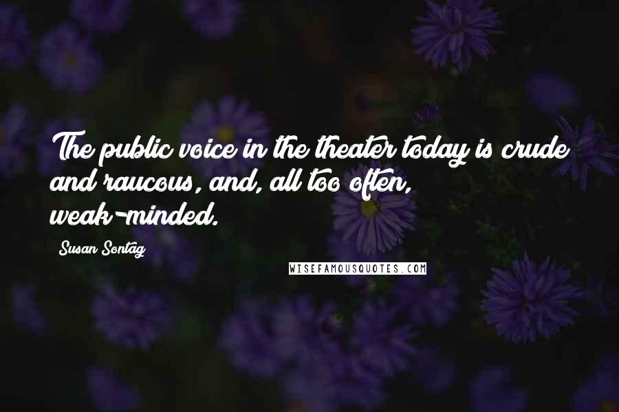 Susan Sontag Quotes: The public voice in the theater today is crude and raucous, and, all too often, weak-minded.