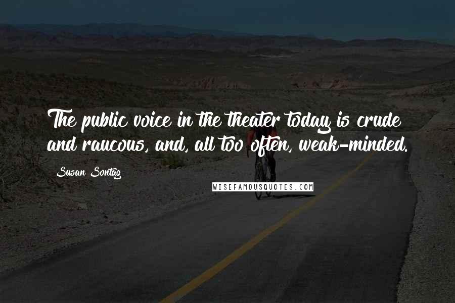 Susan Sontag Quotes: The public voice in the theater today is crude and raucous, and, all too often, weak-minded.