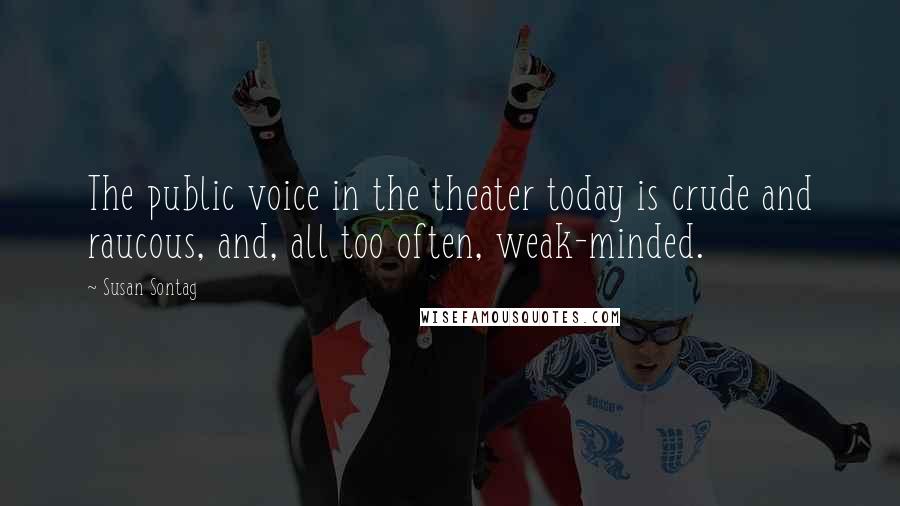 Susan Sontag Quotes: The public voice in the theater today is crude and raucous, and, all too often, weak-minded.